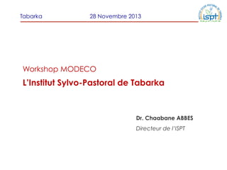 Tabarka

28 Novembre 2013

Workshop MODECO

L’Institut Sylvo-Pastoral de Tabarka

Dr. Chaabane ABBES
Directeur de l’ISPT

 
