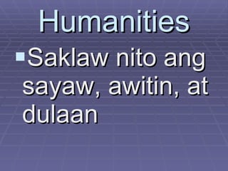 Humanities Saklaw nito ang sayaw, awitin, at dulaan 