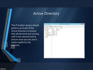 Active Directory
The IT Auditor always should
perform an Audit of the
Active Directory to ensure
that all elements are running
well in the network and to
ensure more security and a
better health for the
network.
 