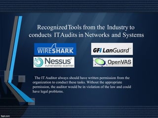 RecognizedTools from the Industry to
conducts ITAudits in Networks and Systems
*The IT Auditor always should have written permission from the
organization to conduct these tasks. Without the appropriate
permission, the auditor would be in violation of the law and could
have legal problems.
 