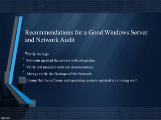 Recommendations for a Good Windows
and Network Audit
•
Server
Verify the logs
Maintain updated the servers with all patches
Verify and maintain network documentation.
Always verify the Backups of the Network.
Ensure that the software and operating systems updated are running well
•
•
•
•
 