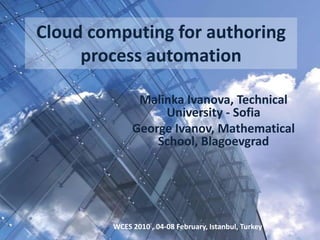 Cloud computing for authoring process automation  MalinkaIvanova, Technical University - Sofia George Ivanov, Mathematical School, Blagoevgrad WCES 2010 , 04-08 February, Istanbul, Turkey 