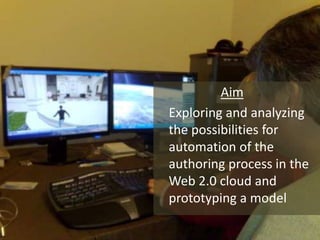 Aim	Exploring and analyzing the possibilities for automation of the authoring process in the Web 2.0 cloud and prototyping a model