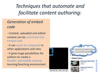 Techniques that automate and facilitate content authoring:Generation of embed code- Created, uploaded and edited content can be converted into embed code	- It can easily be integrated in other applications and sites	- It gives huge possibilities for authors to create a flexible, extendable mashuplearning/teaching environment