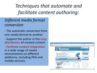 Techniques that automate and facilitate content authoring:	Different media format conversion- The automatic conversion from one media format to another 	- Support the author in the easy distribution of created content 	- Facilitate content integration in a wide range of media environments on different platforms, including PDA and mobile versions 