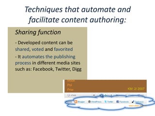 Techniques that automate and facilitate content authoring:	Sharing function- Developed content can be shared, voted and favorited	- It automates the publishing process in different media sites such as: Facebook, Twitter, Digg