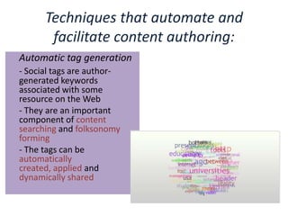 Techniques that automate and facilitate content authoring:	Automatic tag generation- Social tags are author-generated keywords associated with some resource on the Web 	- They are an important component of content searching and folksonomy forming	- The tags can be automatically created, applied and dynamically shared