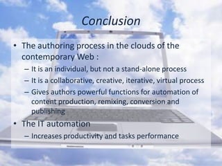 ConclusionThe authoring process in the clouds of the contemporary Web : It is an individual, but not a stand-alone processIt is a collaborative, creative, iterative, virtual process Gives authors powerful functions for automation of content production, remixing, conversion and publishingThe IT automationIncreases productivity and tasks performance