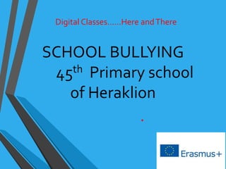 SCHOOL BULLYING
45th Primary school
of Heraklion
.
Digital Classes……Here andThere
 