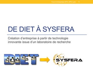 Forum Entreprises ISTIL-EPU Lyon   1




DE DIET À SYSFERA
Création d’entreprise à partir de technologie
innovante issue d’un laboratoire de recherche
 