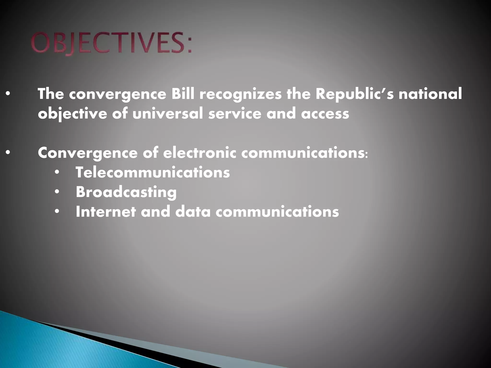 • The convergence Bill recognizes the Republic’s national
objective of universal service and access
• Convergence of electronic communications:
• Telecommunications
• Broadcasting
• Internet and data communications
 