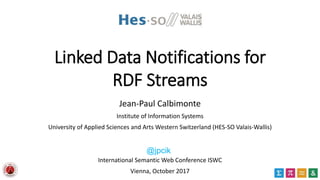 Linked Data Notifications for
RDF Streams
Jean-Paul Calbimonte
Institute of Information Systems
University of Applied Sciences and Arts Western Switzerland (HES-SO Valais-Wallis)
International Semantic Web Conference ISWC
Vienna, October 2017
@jpcik
 