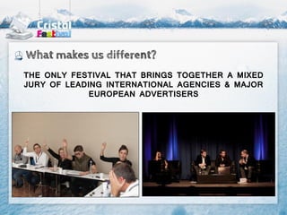 What makes us different?
THE ONLY FESTIVAL THAT BRINGS TOGETHER A MIXED
JURY OF LEADING INTERNATIONAL AGENCIES & MAJOR
             EUROPEAN ADVERTISERS
 