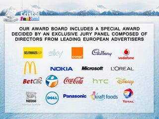 OUR AWARD BOARD INCLUDES A SPECIAL AWARD
DECIDED BY AN EXCLUSIVE JURY PANEL COMPOSED OF
 DIRECTORS FROM LEADING EUROPEAN ADVERTISERS
 