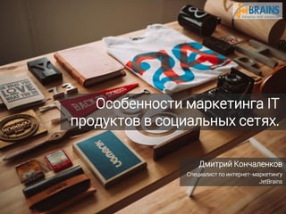 Особенности маркетинга IT
продуктов в социальных сетях.
Дмитрий Кончаленков
Специалист по интернет-маркетингу
JetBrains
 
