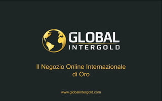 www.globalintergold.com
Il Negozio Online Internazionale
di Oro
 
