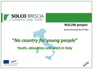 W2L2W project
Brescia, December the 12th 2013

“No country for young people”
Youth, education and work in Italy

 