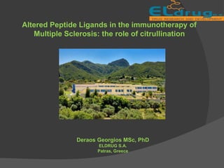 Altered Peptide Ligands in the immunotherapy of
Multiple Sclerosis: the role of citrullination
Deraos Georgios MSc, PhD
ELDRUG S.A.
Patras, Greece
 