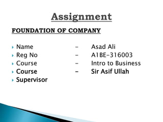 FOUNDATION OF COMPANY
 Name - Asad Ali
 Reg No - A1BE-316003
 Course - Intro to Business
 Course - Sir Asif Ullah
 Supervisor
 
