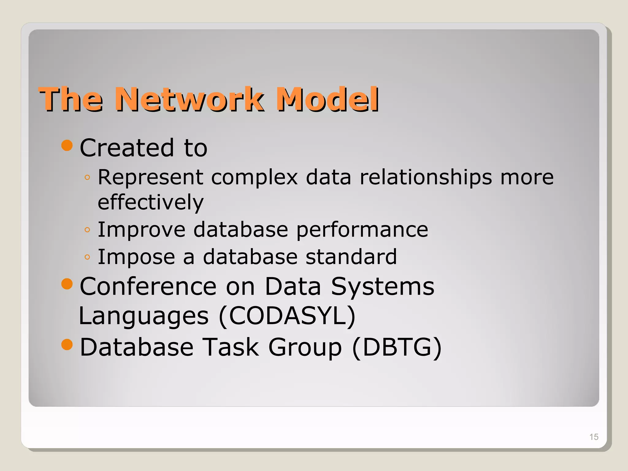The Network ModelThe Network Model
Created to
◦ Represent complex data relationships more
effectively
◦ Improve database performance
◦ Impose a database standard
Conference on Data Systems
Languages (CODASYL)
Database Task Group (DBTG)
15
 