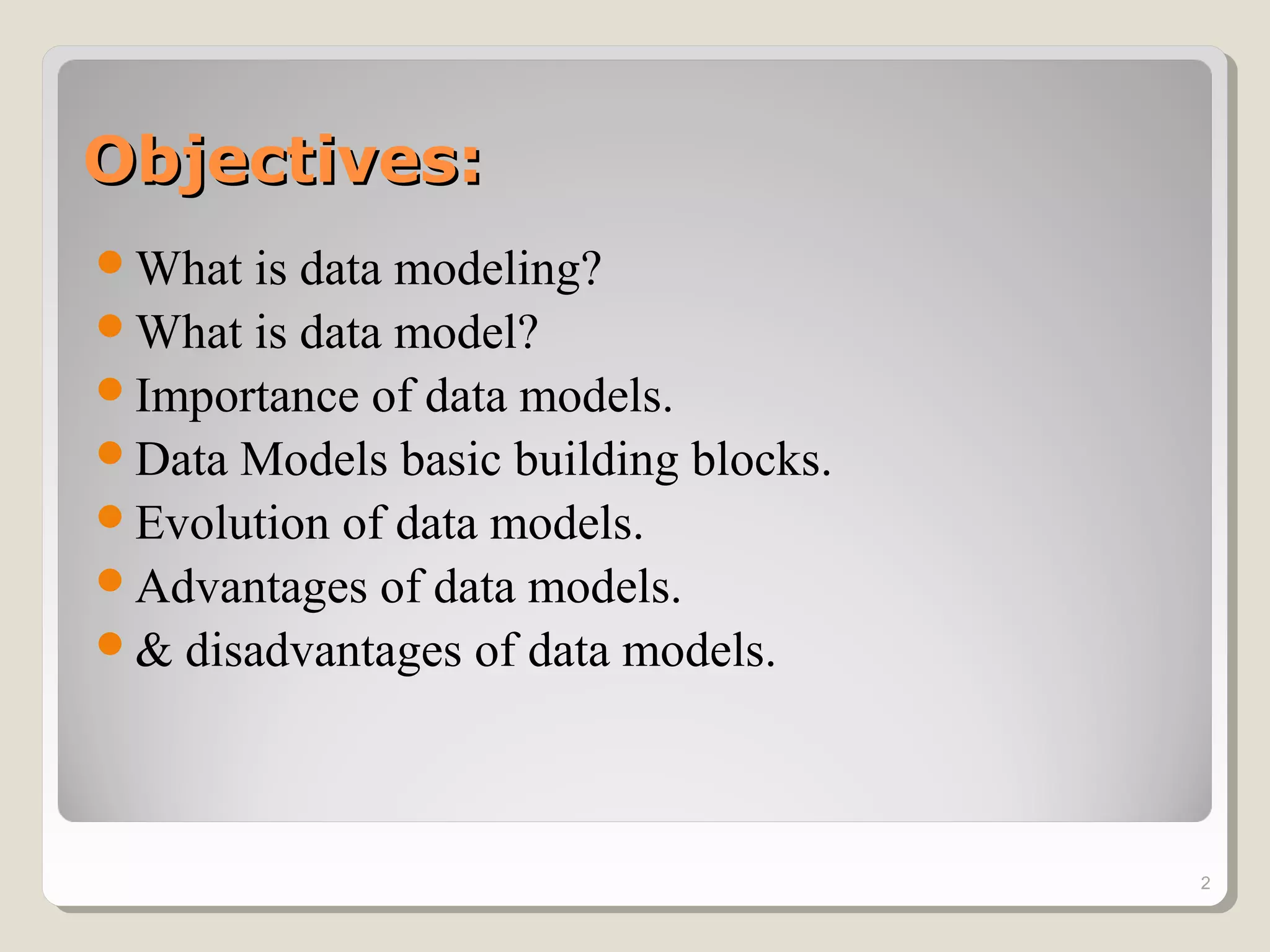 Objectives:Objectives:
What is data modeling?
What is data model?
Importance of data models.
Data Models basic building blocks.
Evolution of data models.
Advantages of data models.
& disadvantages of data models.
2
 