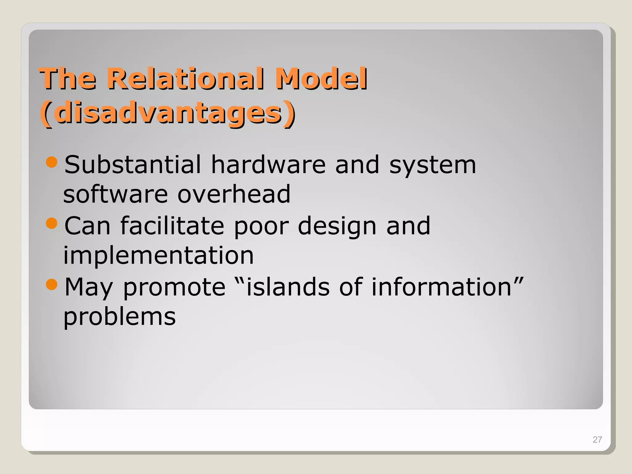 The Relational ModelThe Relational Model
(disadvantages)(disadvantages)
Substantial hardware and system
software overhead
Can facilitate poor design and
implementation
May promote “islands of information”
problems
27
 