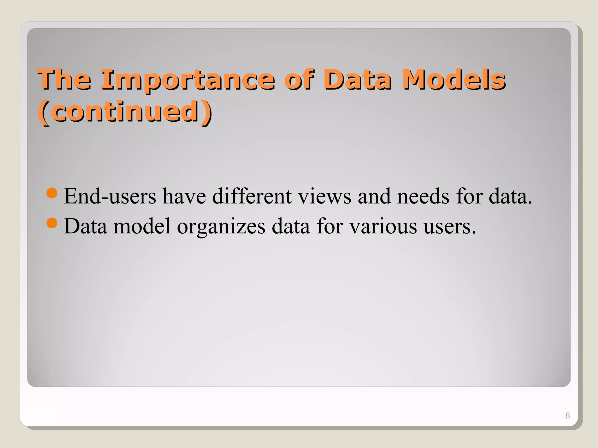 The Importance of Data ModelsThe Importance of Data Models
(continued)(continued)
End-users have different views and needs for data.
Data model organizes data for various users.
6
 