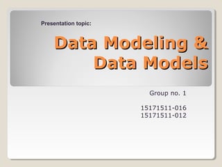 Data Modeling &Data Modeling &
Data ModelsData Models
Group no. 1
15171511-016
15171511-012
Presentation topic:
 