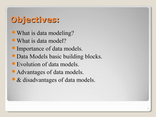 Objectives:Objectives:
What is data modeling?
What is data model?
Importance of data models.
Data Models basic building blocks.
Evolution of data models.
Advantages of data models.
& disadvantages of data models.
2
 