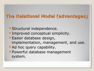 The Relational Model (advantages)The Relational Model (advantages)
Structural independence.
Improved conceptual simplicity.
Easier database design,
implementation, management, and use.
Ad hoc query capability.
Powerful database management
system.
26
 