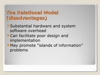 The Relational ModelThe Relational Model
(disadvantages)(disadvantages)
Substantial hardware and system
software overhead
Can facilitate poor design and
implementation
May promote “islands of information”
problems
27
 
