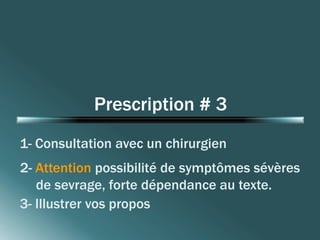 Prescription # 3 
1- Consultation avec un chirurgien 
2- Attention possibilité de symptômes sévères 
de sevrage, forte dépendance au texte. 
3- Illustrer vos propos 
 