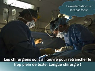 La réadaptation ne 
sera pas facile 
Les chirurgiens sont à l’oeuvre pour retrancher le 
trop plein de texte. Longue chirurgie ! 
 