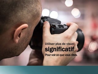 Utiliser plus de visuel 
significatif 
Pour voir ce que vous dites. 
 