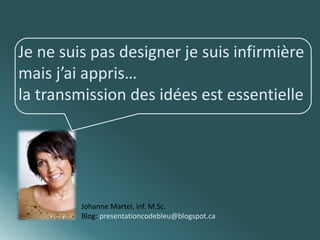 Je ne suis pas designer je suis infirmière 
mais j’ai appris… 
la transmission des idées est essentielle 
Johanne Martel, inf. M.Sc. 
Blog: presentationcodebleu@blogspot.ca 
 