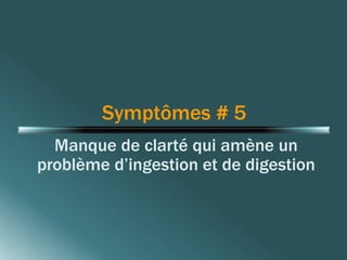 Symptômes # 5 
Manque de clarté qui amène un 
problème d’ingestion et de digestion 
 