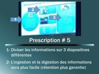 2 
3 
Prescription # 5 
1 
1- Diviser les informations sur 3 diapositives 
différentes 
2- L’ingestion et la digestion des informations 
sera plus facile (rétention plus garantie) 
 