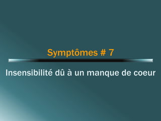 Symptômes # 7 
Insensibilité dû à un manque de coeur 
 