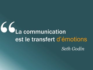 La communication 
est le transfert d’émotions 
Seth Godin 
 