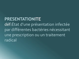 PRESENTATIONITE 
déf:État d’une présentation infectée 
par différentes bactéries nécessitant 
une prescription ou un traitement 
radical 
 