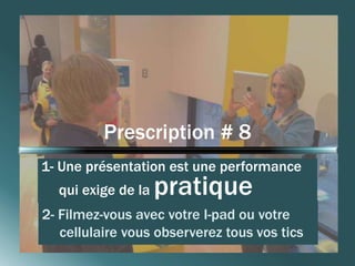 Prescription # 8 
1- Une présentation est une performance 
qui exige de la pratique 
2- Filmez-vous avec votre I-pad ou votre 
cellulaire vous observerez tous vos tics 
 