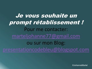 Je vous souhaite un 
prompt rétablissement ! 
Pour me contacter: 
marteljohanne77@gmail.com 
ou sur mon Blog: 
presentationcodebleu@blogspot.com 
©JohanneMartel 
 