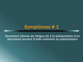 Symptômes # 1 
Sensation intense de fatigue dû à la présentation d’un 
document servant d’aide mémoire au présentateur 
 