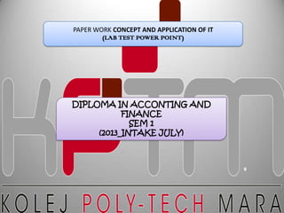 PAPER WORK CONCEPT AND APPLICATION OF IT
(LAB TEST POWER POINT)
DIPLOMA IN ACCONTING AND
FINANCE
SEM 1
(2013_INTAKE JULY)
 