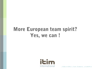 creating cultural compet
More European team spirit?
Yes, we can !
 