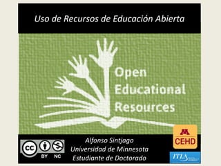 Uso de Recursos de Educación Abierta




            Alfonso Sintjago
        Universidad de Minnesota
        Estudiante de Doctorado
 