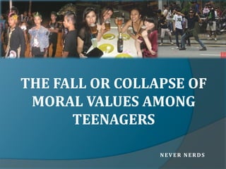 THE FALL OR COLLAPSE OF
 MORAL VALUES AMONG
      TEENAGERS

                 NEVER NERDS
 
