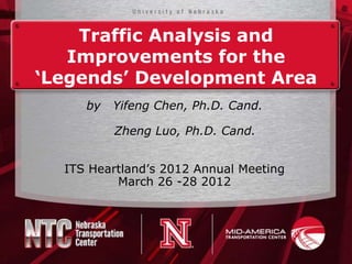 Traffic Analysis and
   Improvements for the
‘Legends’ Development Area
     by   Yifeng Chen, Ph.D. Cand.

          Zheng Luo, Ph.D. Cand.


  ITS Heartland’s 2012 Annual Meeting
          March 26 -28 2012
 