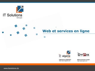 Web et services en ligne




                             Ingénierie et intégration   Web et services en ligne
                             http://www.italgeria.com    http://www.dypix.com




www.itsolutions.dz
 