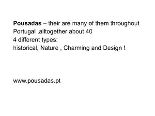 Pousadas  – their are many of them throughout Portugal ,alltogether about 40 4 different types: historical, Nature , Charming and Design ! www.pousadas.pt 